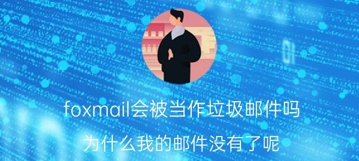 foxmail会被当作垃圾邮件吗 为什么我的邮件没有了呢？